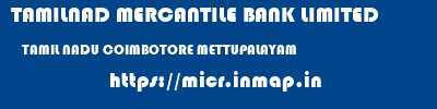 TAMILNAD MERCANTILE BANK LIMITED  TAMIL NADU COIMBOTORE METTUPALAYAM   micr code
